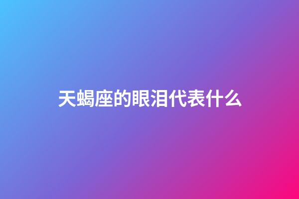 天蝎座的眼泪代表什么-第1张-星座运势-玄机派