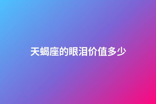 天蝎座的眼泪价值多少-第1张-星座运势-玄机派