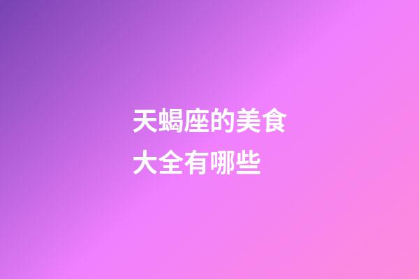 天蝎座的美食大全有哪些-第1张-星座运势-玄机派