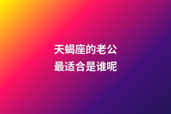 天蝎座的老公最适合是谁呢-第1张-星座运势-玄机派