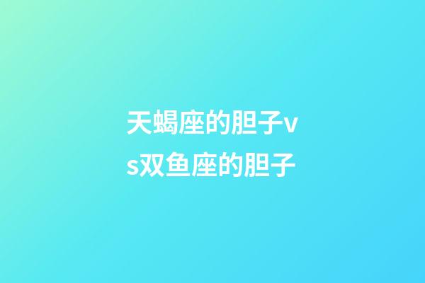 天蝎座的胆子vs双鱼座的胆子-第1张-星座运势-玄机派