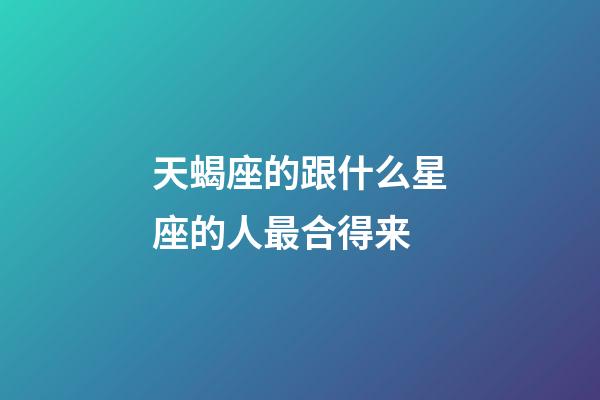 天蝎座的跟什么星座的人最合得来-第1张-星座运势-玄机派