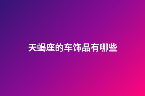 天蝎座的车饰品有哪些-第1张-星座运势-玄机派