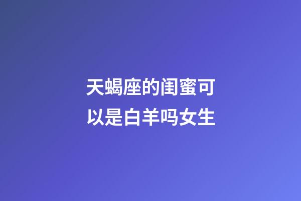 天蝎座的闺蜜可以是白羊吗女生-第1张-星座运势-玄机派