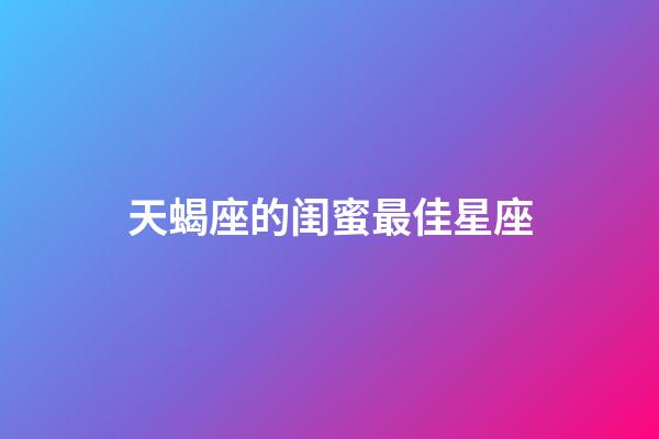 天蝎座的闺蜜最佳星座-第1张-星座运势-玄机派