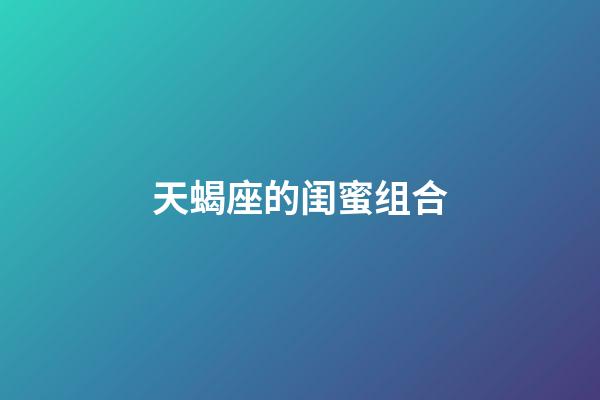 天蝎座的闺蜜组合-第1张-星座运势-玄机派