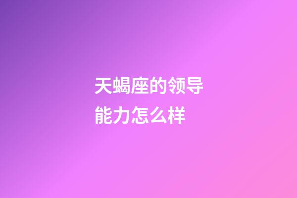 天蝎座的领导能力怎么样-第1张-星座运势-玄机派