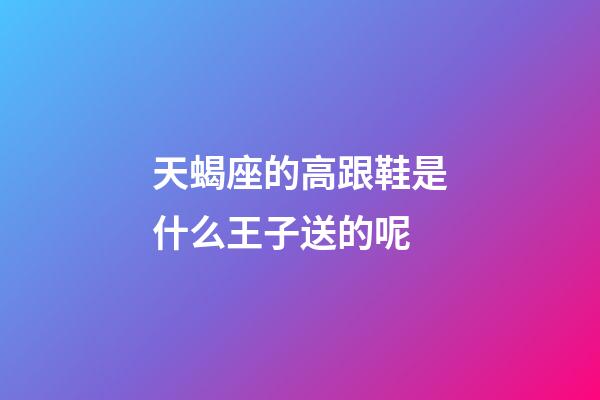 天蝎座的高跟鞋是什么王子送的呢-第1张-星座运势-玄机派