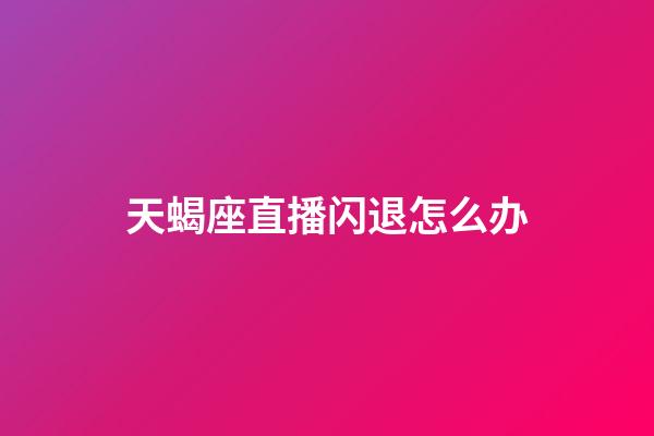 天蝎座直播闪退怎么办-第1张-星座运势-玄机派