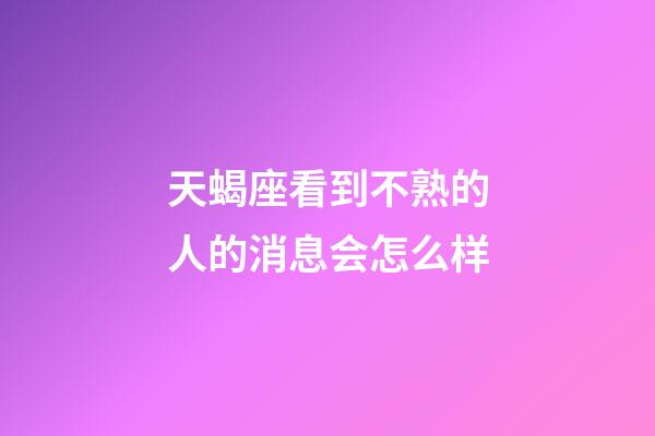 天蝎座看到不熟的人的消息会怎么样-第1张-星座运势-玄机派