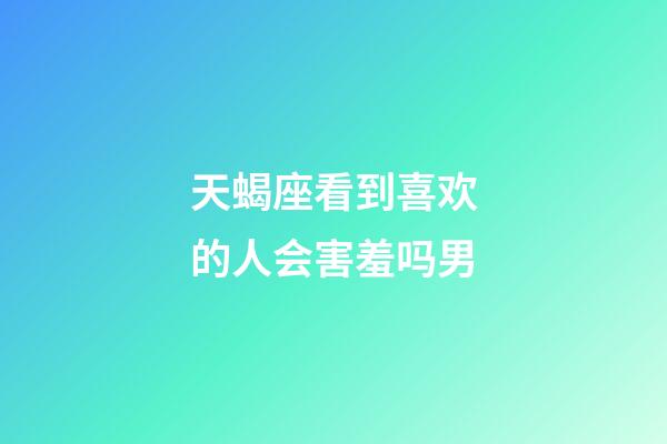 天蝎座看到喜欢的人会害羞吗男-第1张-星座运势-玄机派