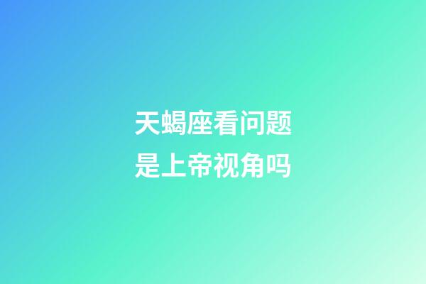 天蝎座看问题是上帝视角吗-第1张-星座运势-玄机派