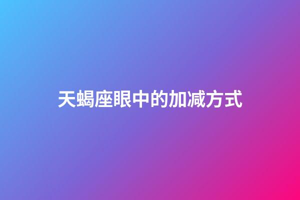 天蝎座眼中的加减方式-第1张-星座运势-玄机派