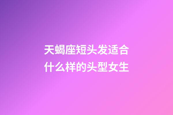 天蝎座短头发适合什么样的头型女生-第1张-星座运势-玄机派