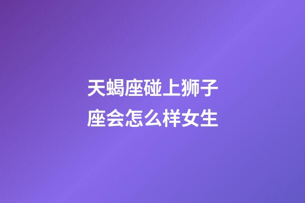 天蝎座碰上狮子座会怎么样女生-第1张-星座运势-玄机派