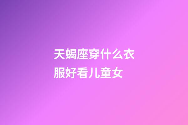 天蝎座穿什么衣服好看儿童女-第1张-星座运势-玄机派