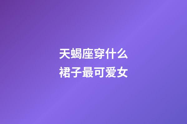 天蝎座穿什么裙子最可爱女-第1张-星座运势-玄机派