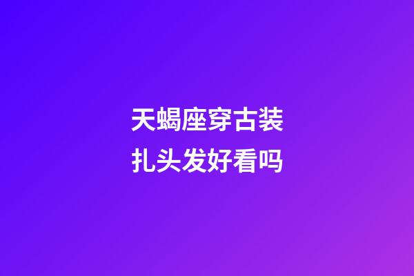 天蝎座穿古装扎头发好看吗-第1张-星座运势-玄机派