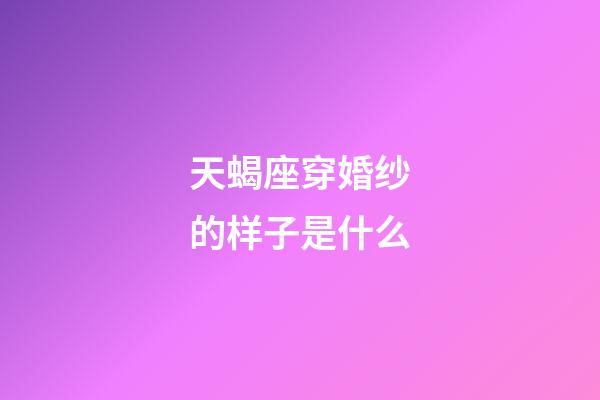 天蝎座穿婚纱的样子是什么-第1张-星座运势-玄机派