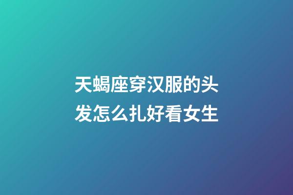 天蝎座穿汉服的头发怎么扎好看女生-第1张-星座运势-玄机派