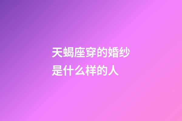 天蝎座穿的婚纱是什么样的人-第1张-星座运势-玄机派