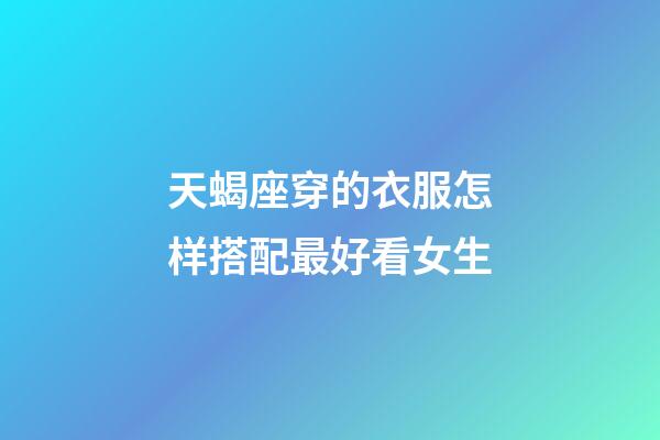 天蝎座穿的衣服怎样搭配最好看女生-第1张-星座运势-玄机派