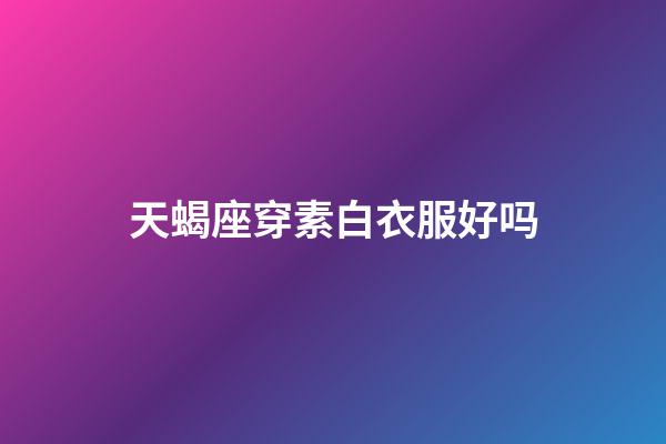 天蝎座穿素白衣服好吗-第1张-星座运势-玄机派