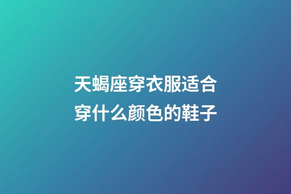 天蝎座穿衣服适合穿什么颜色的鞋子-第1张-星座运势-玄机派