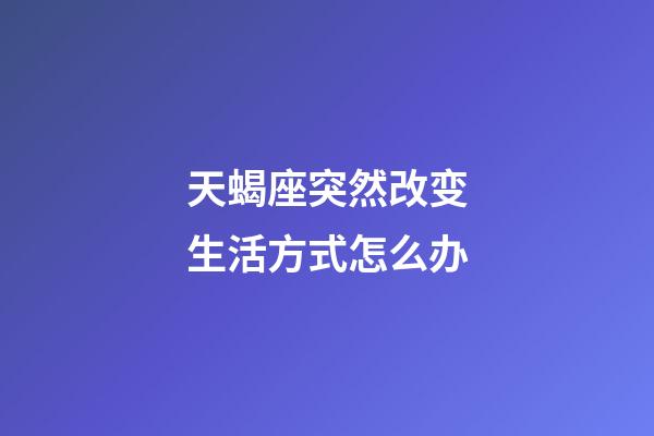 天蝎座突然改变生活方式怎么办-第1张-星座运势-玄机派