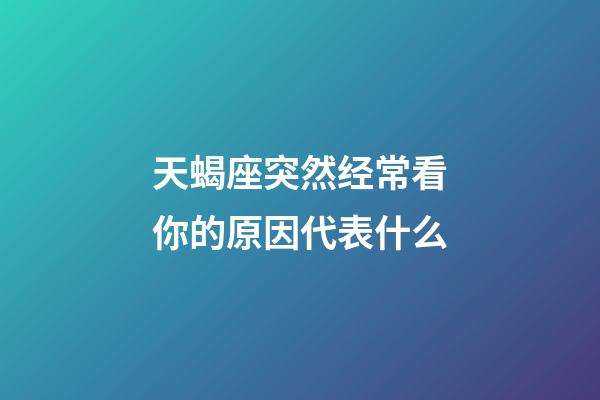 天蝎座突然经常看你的原因代表什么-第1张-星座运势-玄机派