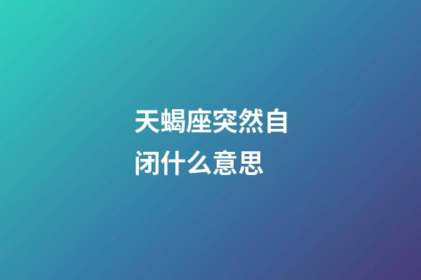 天蝎座突然自闭什么意思-第1张-星座运势-玄机派