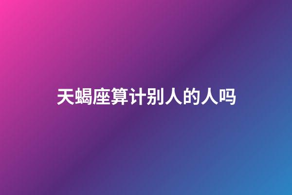 天蝎座算计别人的人吗-第1张-星座运势-玄机派