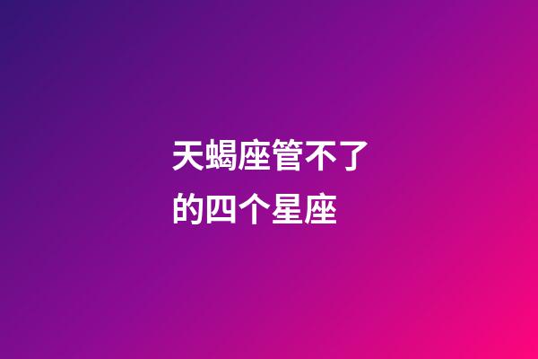 天蝎座管不了的四个星座-第1张-星座运势-玄机派