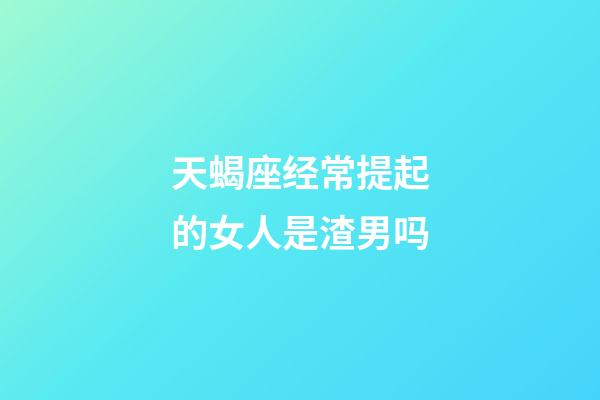 天蝎座经常提起的女人是渣男吗-第1张-星座运势-玄机派