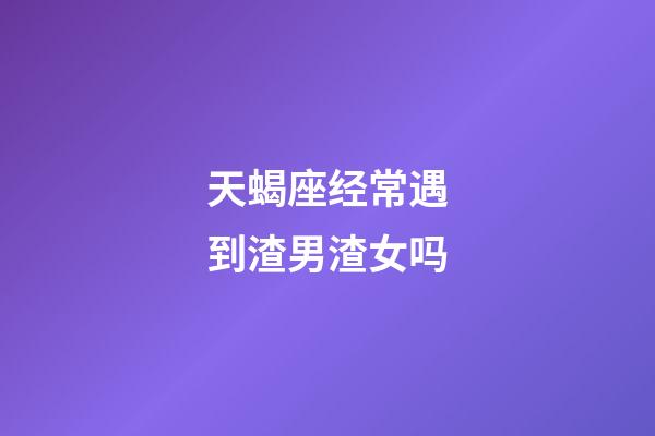 天蝎座经常遇到渣男渣女吗-第1张-星座运势-玄机派