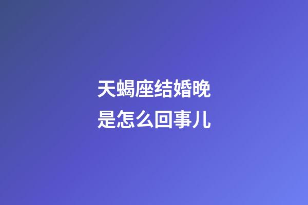 天蝎座结婚晚是怎么回事儿-第1张-星座运势-玄机派