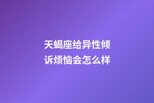 天蝎座给异性倾诉烦恼会怎么样-第1张-星座运势-玄机派