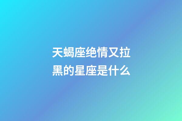 天蝎座绝情又拉黑的星座是什么-第1张-星座运势-玄机派