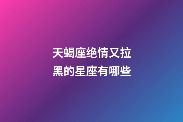 天蝎座绝情又拉黑的星座有哪些-第1张-星座运势-玄机派