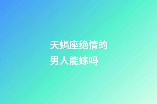 天蝎座绝情的男人能嫁吗-第1张-星座运势-玄机派