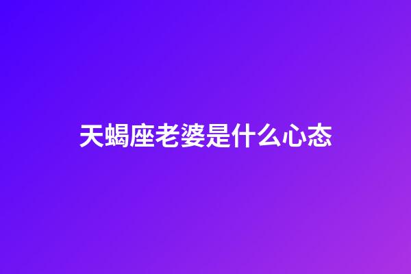 天蝎座老婆是什么心态-第1张-星座运势-玄机派