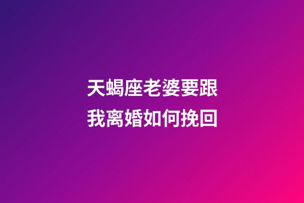 天蝎座老婆要跟我离婚如何挽回-第1张-星座运势-玄机派