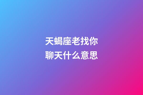 天蝎座老找你聊天什么意思-第1张-星座运势-玄机派