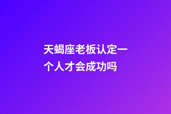 天蝎座老板认定一个人才会成功吗-第1张-星座运势-玄机派