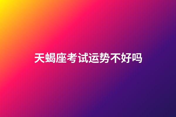 天蝎座考试运势不好吗-第1张-星座运势-玄机派