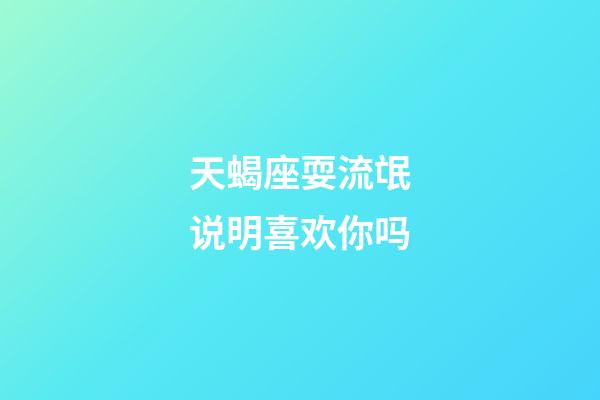天蝎座耍流氓说明喜欢你吗