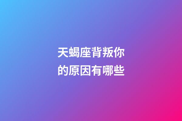 天蝎座背叛你的原因有哪些-第1张-星座运势-玄机派