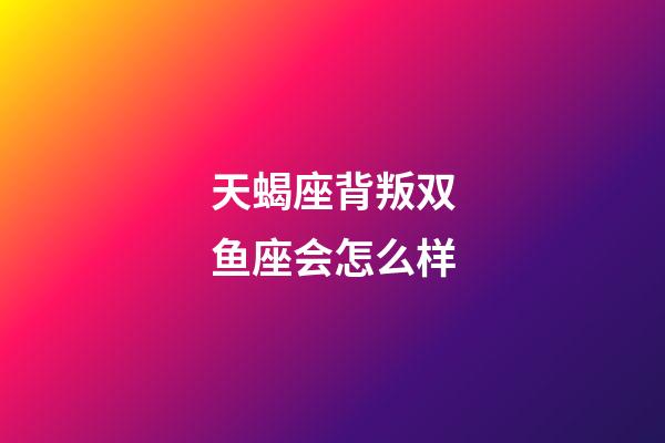 天蝎座背叛双鱼座会怎么样-第1张-星座运势-玄机派