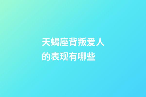 天蝎座背叛爱人的表现有哪些-第1张-星座运势-玄机派