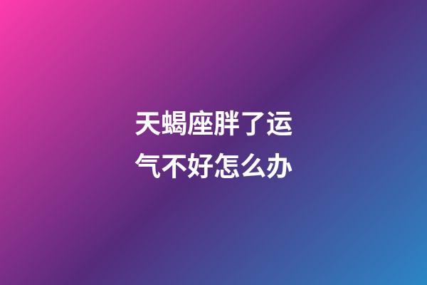 天蝎座胖了运气不好怎么办-第1张-星座运势-玄机派